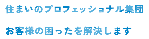 住まいのプロフェッショナル集団 お客様の困ったを解決します